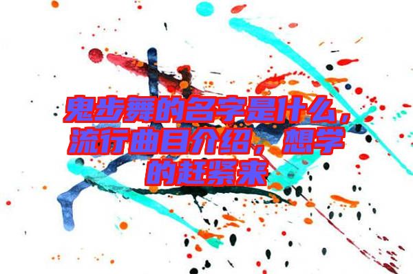 鬼步舞的名字是什么，流行曲目介紹，想學的趕緊來