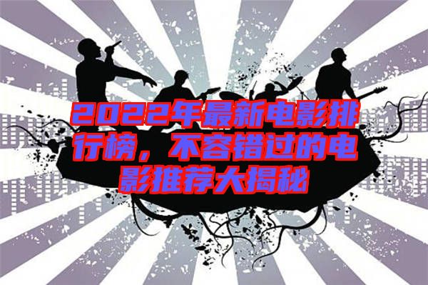 2022年最新電影排行榜，不容錯過的電影推薦大揭秘