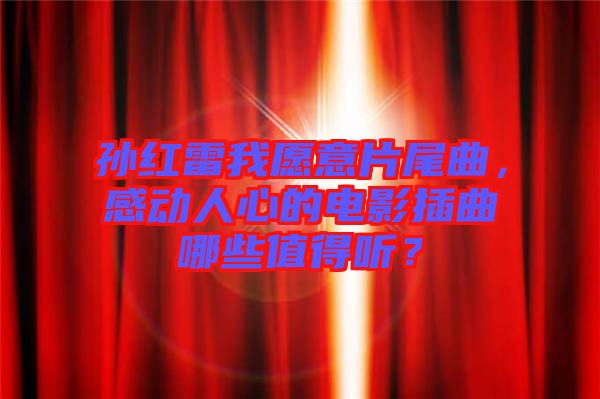 孫紅雷我愿意片尾曲，感動人心的電影插曲哪些值得聽？