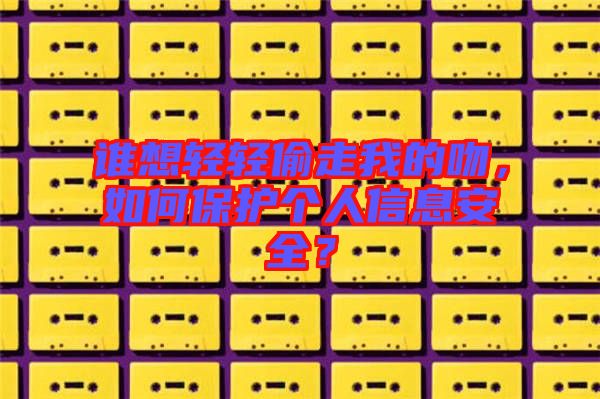 誰想輕輕偷走我的吻，如何保護(hù)個人信息安全？