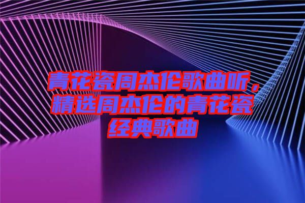 青花瓷周杰倫歌曲聽，精選周杰倫的青花瓷經典歌曲