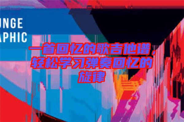 一首回憶的歌吉他譜，輕松學(xué)習(xí)彈奏回憶的旋律