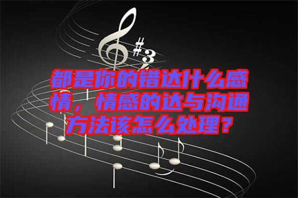 都是你的錯達(dá)什么感情，情感的達(dá)與溝通方法該怎么處理？