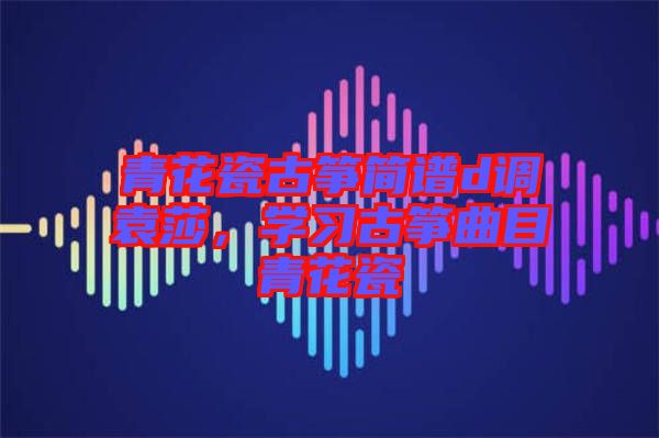 青花瓷古箏簡譜d調袁莎，學習古箏曲目青花瓷