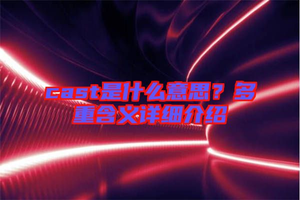 cast是什么意思？多重含義詳細(xì)介紹