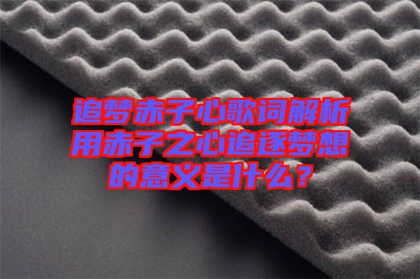 追夢(mèng)赤子心歌詞解析用赤子之心追逐夢(mèng)想的意義是什么？
