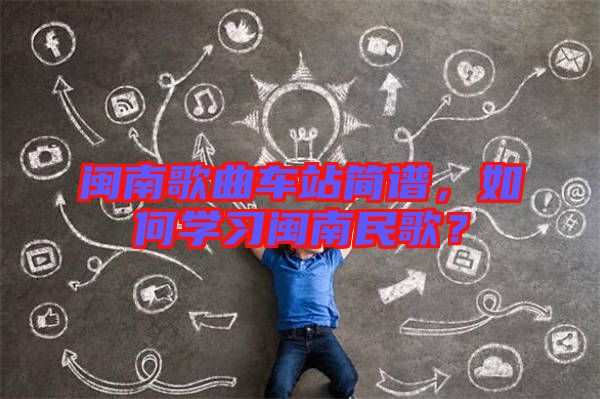 閩南歌曲車站簡譜，如何學(xué)習(xí)閩南民歌？