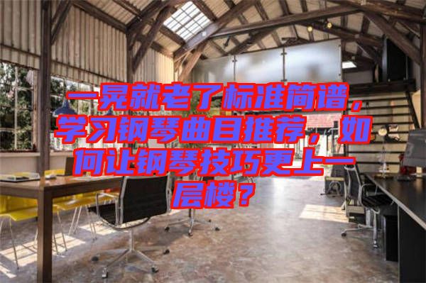 一晃就老了標準簡譜，學習鋼琴曲目推薦，如何讓鋼琴技巧更上一層樓？