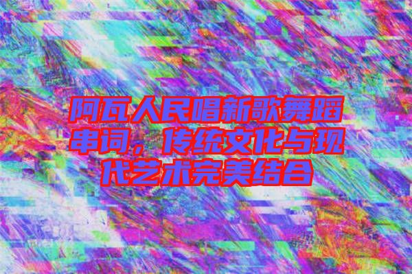 阿瓦人民唱新歌舞蹈串詞，傳統文化與現代藝術完美結合