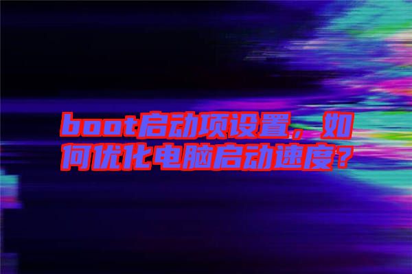 boot啟動(dòng)項(xiàng)設(shè)置，如何優(yōu)化電腦啟動(dòng)速度？