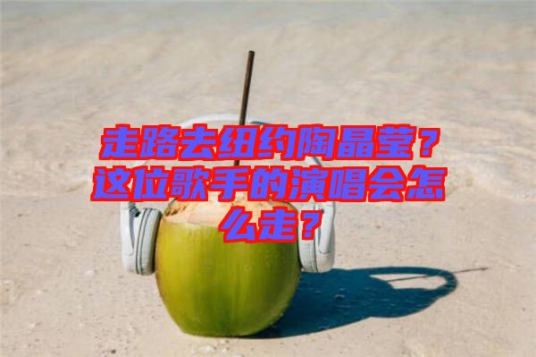 走路去紐約陶晶瑩？這位歌手的演唱會怎么走？
