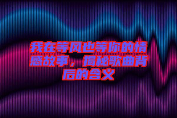 我在等風也等你的情感故事，揭秘歌曲背后的含義