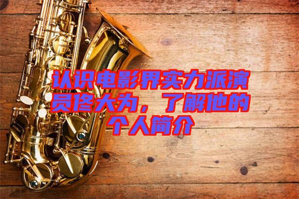 認識電影界實力派演員佟大為，了解他的個人簡介