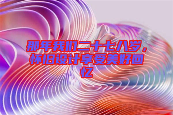 那年我們二十七八歲，懷舊設計享受美好回憶