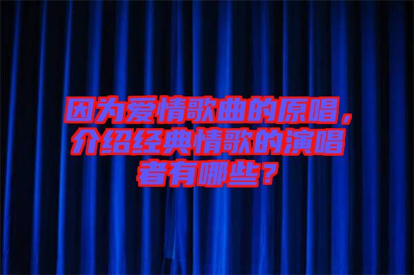 因為愛情歌曲的原唱，介紹經典情歌的演唱者有哪些？
