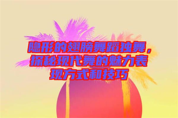 隱形的翅膀舞蹈獨舞，探秘現代舞的魅力表現方式和技巧