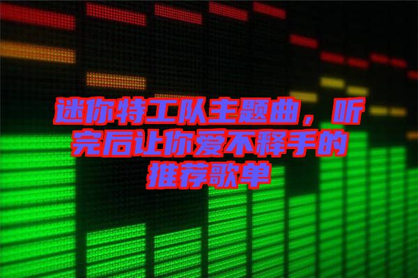 迷你特工隊主題曲，聽完后讓你愛不釋手的推薦歌單