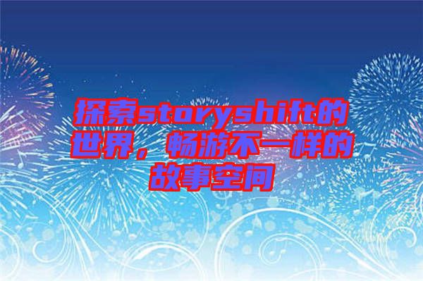 探索storyshift的世界，暢游不一樣的故事空間