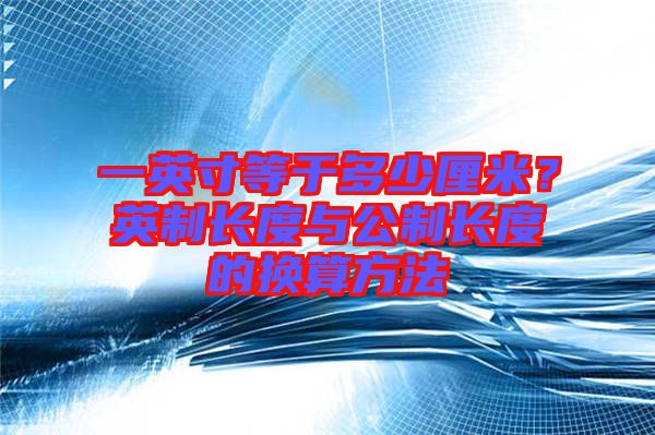 一英寸等于多少厘米？英制長度與公制長度的換算方法