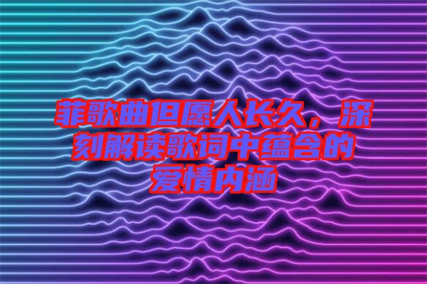 菲歌曲但愿人長久，深刻解讀歌詞中蘊含的愛情內(nèi)涵