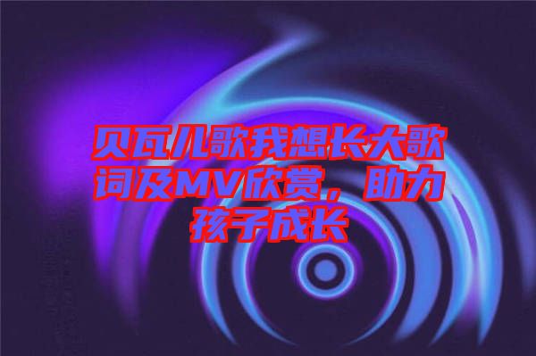 貝瓦兒歌我想長大歌詞及MV欣賞，助力孩子成長