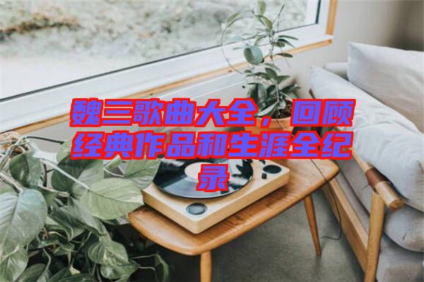 魏三歌曲大全，回顧經典作品和生涯全紀錄
