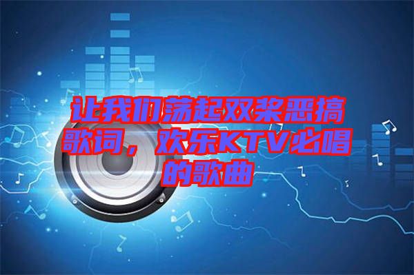 讓我們蕩起雙槳惡搞歌詞，歡樂KTV必唱的歌曲