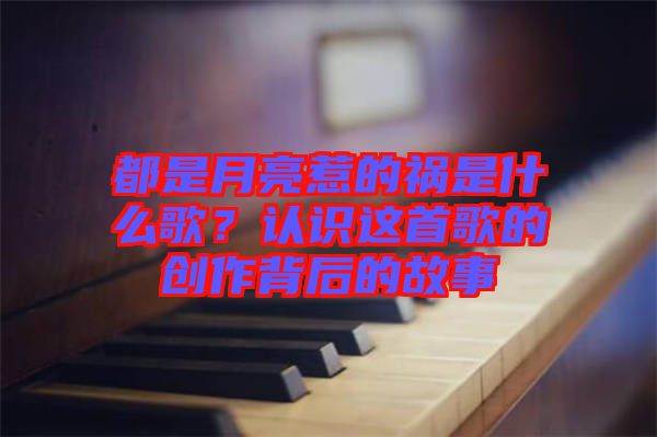 都是月亮惹的禍?zhǔn)鞘裁锤?？認(rèn)識(shí)這首歌的創(chuàng)作背后的故事