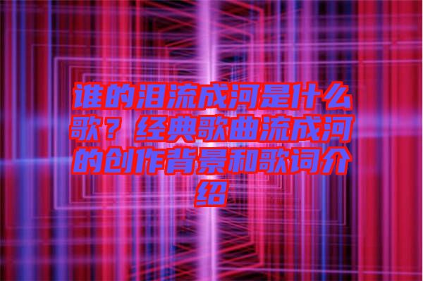 誰的淚流成河是什么歌？經典歌曲流成河的創作背景和歌詞介紹