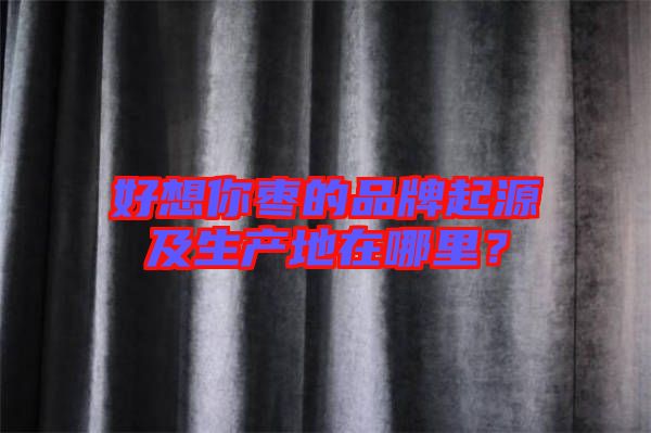 好想你棗的品牌起源及生產地在哪里？