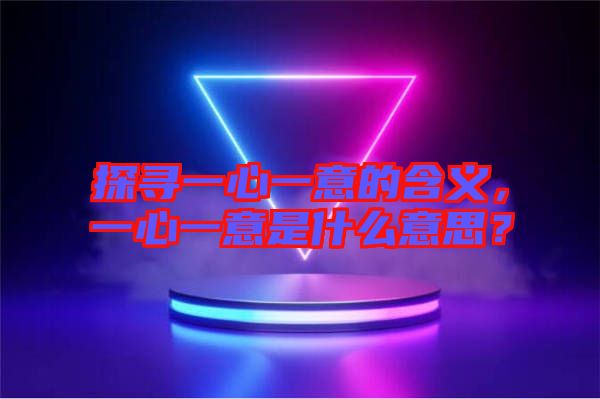 探尋一心一意的含義，一心一意是什么意思？