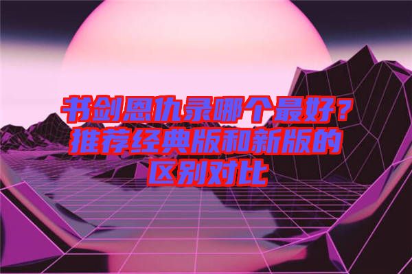 書劍恩仇錄哪個最好？推薦經典版和新版的區(qū)別對比