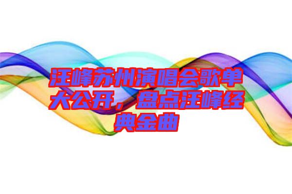汪峰蘇州演唱會歌單大公開，盤點汪峰經典金曲