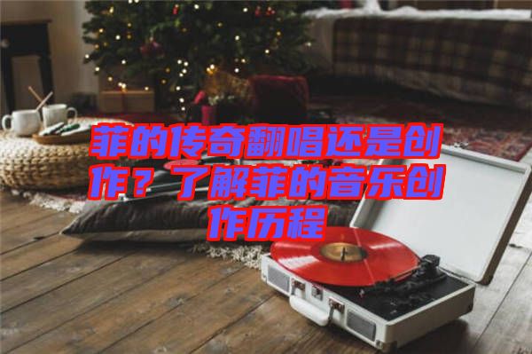 菲的傳奇翻唱還是創作？了解菲的音樂創作歷程