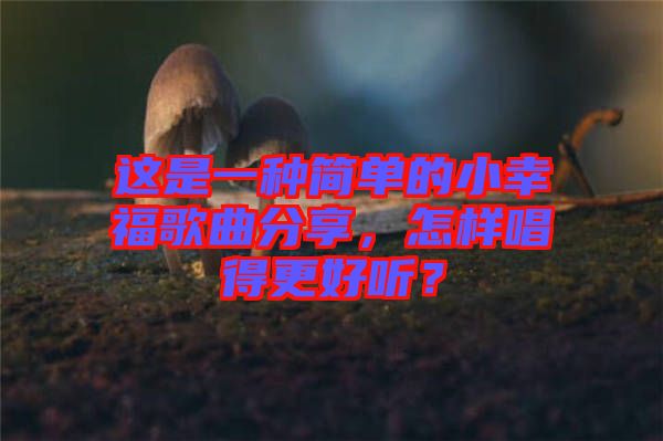 這是一種簡單的小幸福歌曲分享，怎樣唱得更好聽？
