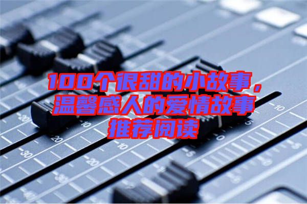 100個很甜的小故事，溫馨感人的愛情故事推薦閱讀