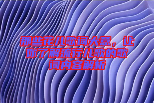 那些花兒歌詞大意，讓你了解流行兒歌的歌詞內(nèi)容解析