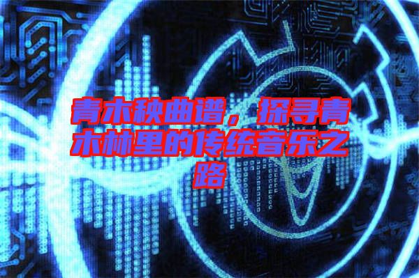 青木秧曲譜，探尋青木林里的傳統(tǒng)音樂之路