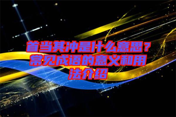 首當(dāng)其沖是什么意思？常見成語的意義和用法介紹