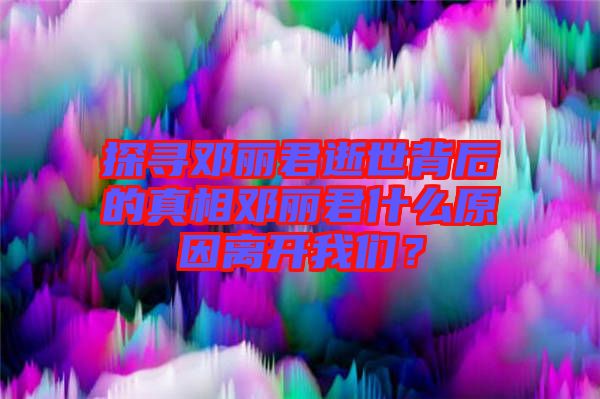 探尋鄧麗君逝世背后的真相鄧麗君什么原因離開我們？