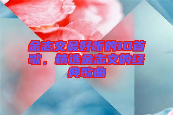 金志文最好聽的10首歌，精選金志文的經典歌曲