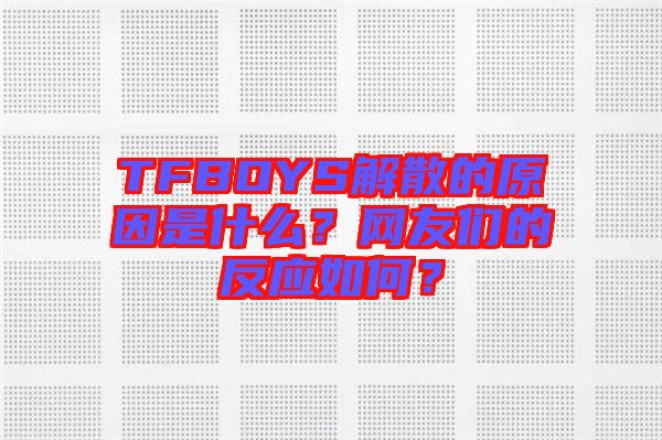 TFBOYS解散的原因是什么？網(wǎng)友們的反應(yīng)如何？