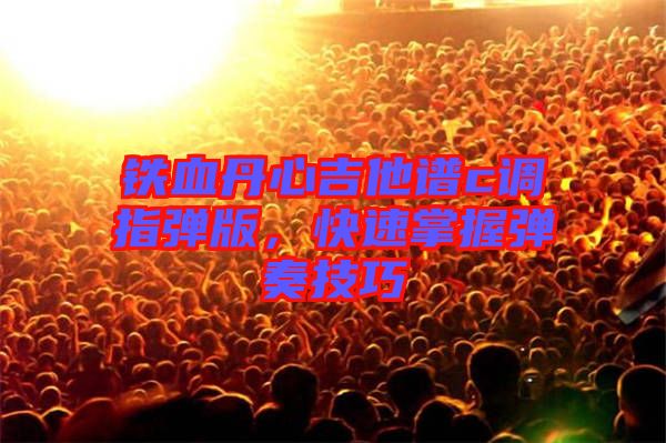 鐵血丹心吉他譜c調指彈版，快速掌握彈奏技巧
