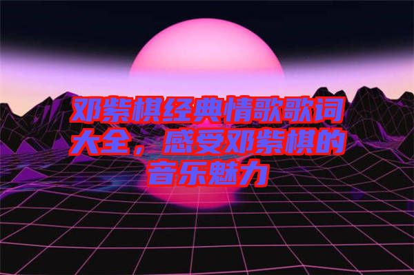 鄧紫棋經典情歌歌詞大全，感受鄧紫棋的音樂魅力