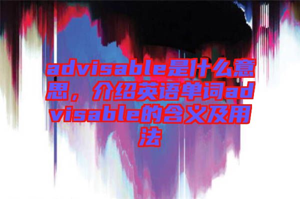 advisable是什么意思，介紹英語單詞advisable的含義及用法