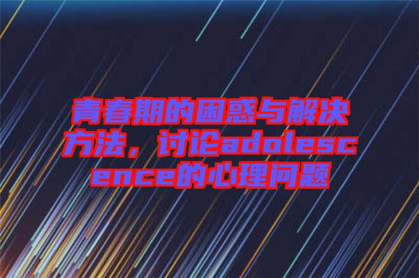 青春期的困惑與解決方法，討論adolescence的心理問題