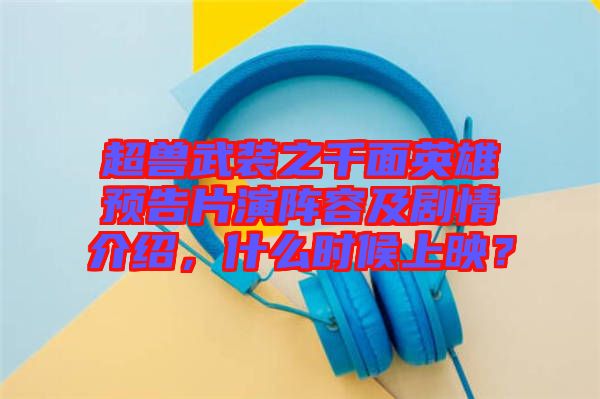 超獸武裝之千面英雄預(yù)告片演陣容及劇情介紹，什么時(shí)候上映？