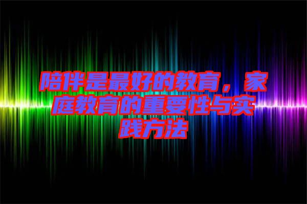 陪伴是最好的教育，家庭教育的重要性與實踐方法