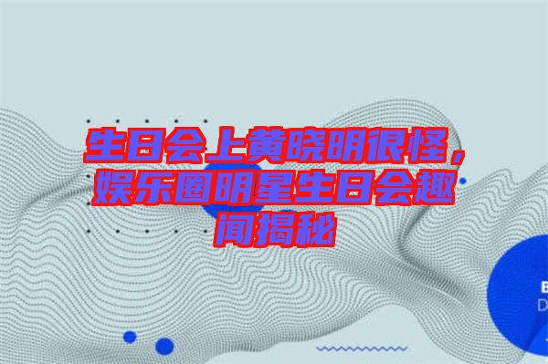 生日會上黃曉明很怪，娛樂圈明星生日會趣聞揭秘