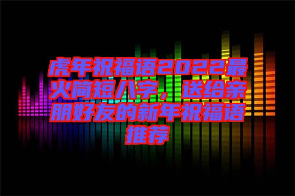 虎年祝福語2022最火簡短八字，送給親朋好友的新年祝福語推薦